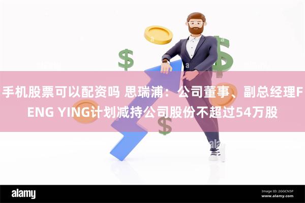 手机股票可以配资吗 思瑞浦：公司董事、副总经理FENG YING计划减持公司股份不超过54万股