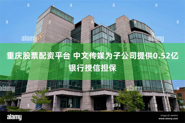 重庆股票配资平台 中文传媒为子公司提供0.52亿银行授信担保