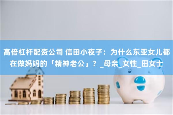 高倍杠杆配资公司 信田小夜子：为什么东亚女儿都在做妈妈的「精神老公」？_母亲_女性_田女士