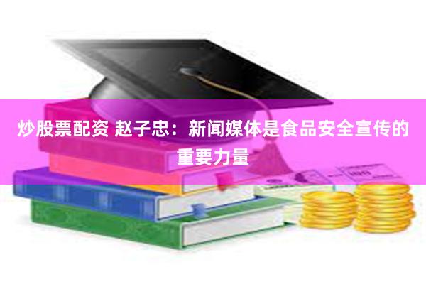 炒股票配资 赵子忠：新闻媒体是食品安全宣传的重要力量