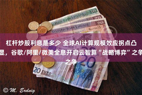 杠杆炒股利息是多少 全球AI计算规模效应拐点凸显，谷歌/阿里/微美全息开启云智算“战略博弈”之争