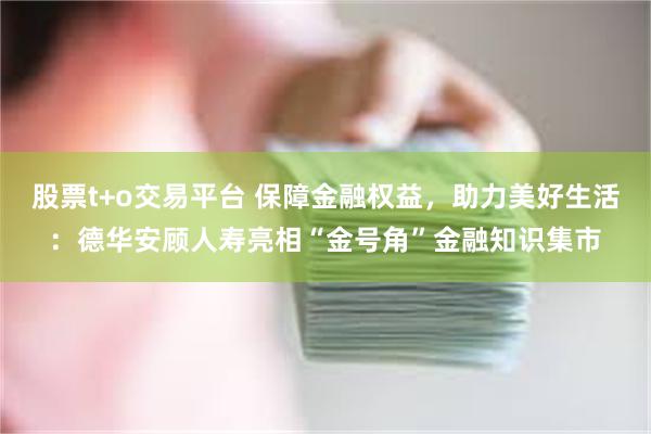 股票t+o交易平台 保障金融权益，助力美好生活：德华安顾人寿亮相“金号角”金融知识集市