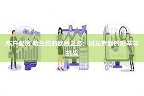 散户配资 哈兰德的欧冠之路：风光背后的艰辛与挑战