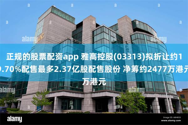 正规的股票配资app 雅高控股(03313)拟折让约19.70%配售最多2.37亿股配售股份 净筹约2477万港元