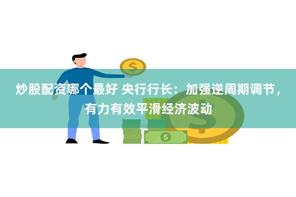 炒股配资哪个最好 央行行长：加强逆周期调节，有力有效平滑经济波动