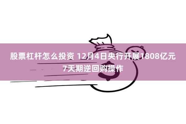 股票杠杆怎么投资 12月4日央行开展1808亿元7天期逆回购操作