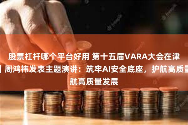 股票杠杆哪个平台好用 第十五届VARA大会在津开幕｜周鸿祎发表主题演讲：筑牢AI安全底座，护航高质量发展