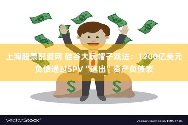 上海股票配资网 硅谷大玩帽子戏法：1200亿美元负债通过SPV“逃出”资产负债表