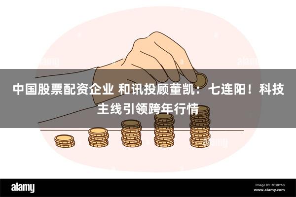 中国股票配资企业 和讯投顾董凯：七连阳！科技主线引领跨年行情