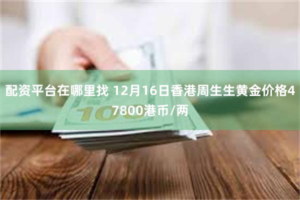 配资平台在哪里找 12月16日香港周生生黄金价格47800港币/两
