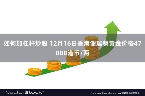 如何加杠杆炒股 12月16日香港谢瑞麟黄金价格47800港币/两